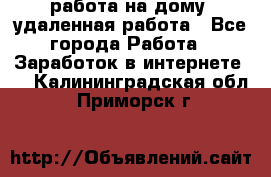 работа на дому, удаленная работа - Все города Работа » Заработок в интернете   . Калининградская обл.,Приморск г.